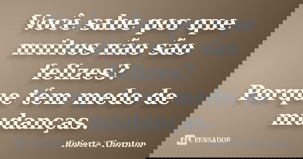 Você sabe por que muitos não são felizes? Porque têm medo de mudanças.... Frase de Roberta Thornton.