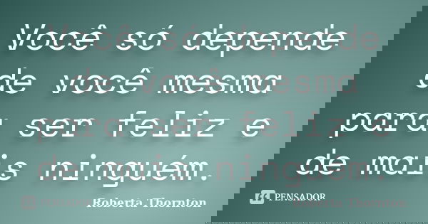 Você só depende de você mesma para ser feliz e de mais ninguém.... Frase de Roberta Thornton.
