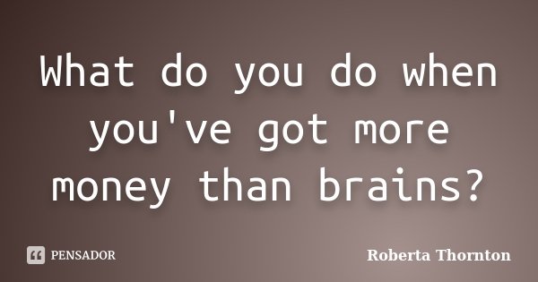 What do you do when you've got more money than brains?... Frase de Roberta Thornton.