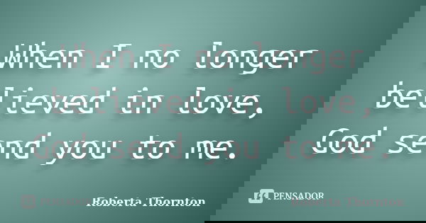 When I no longer believed in love, God send you to me.... Frase de Roberta Thornton.