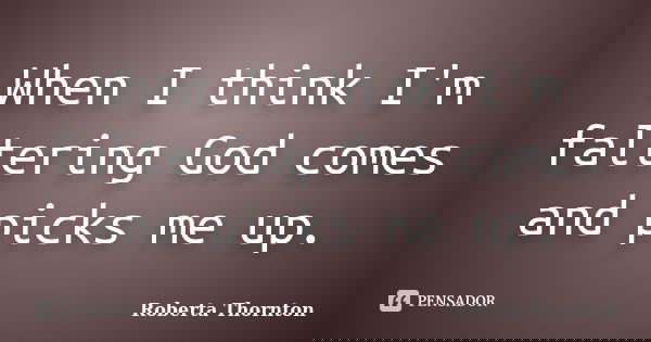 When I think I'm faltering God comes and picks me up.... Frase de Roberta Thornton.