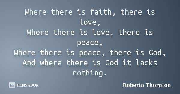 Where there is faith, there is love, Where there is love, there is peace, Where there is peace, there is God, And where there is God it lacks nothing.... Frase de Roberta Thornton.