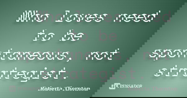 Who loves need to be spontaneous, not strategist.... Frase de Roberta Thornton.