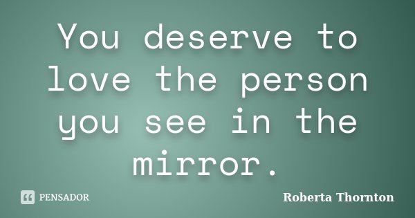 You deserve to love the person you see in the mirror.... Frase de Roberta Thornton.