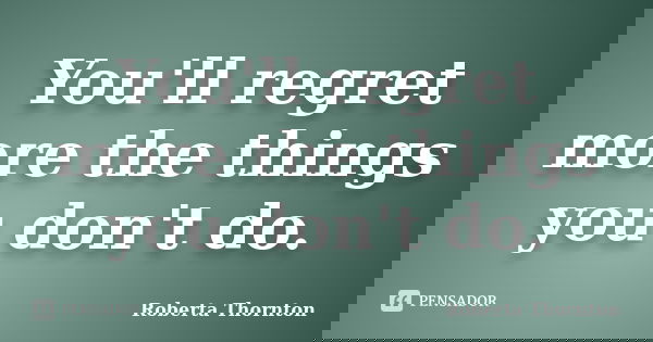 You'll regret more the things you don't do.... Frase de Roberta Thornton.