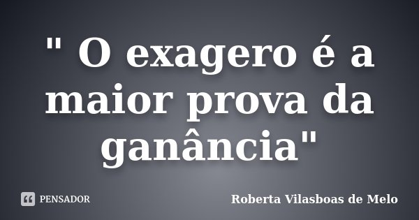 " O exagero é a maior prova da ganância"... Frase de Roberta Vilasboas de Melo.