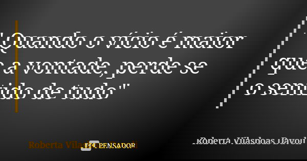 " Quando o vício é maior que a vontade, perde se o sentido de tudo"... Frase de Roberta Vilasboas Davoli.