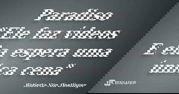Paradiso "Ele faz vídeos E ela espera uma única cena"... Frase de Roberta Von Doelinger.