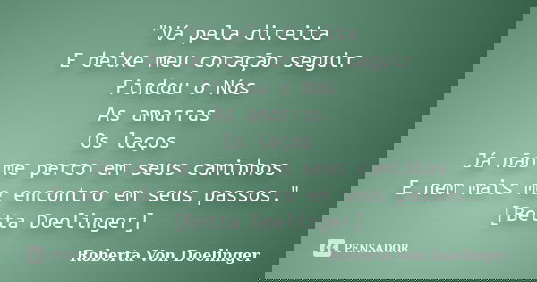 "Vá pela direita E deixe meu coração seguir Findou o Nós As amarras Os laços Já não me perco em seus caminhos E nem mais me encontro em seus passos." ... Frase de Roberta Von Doelinger.