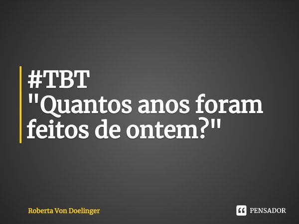 #TBT
"⁠Quantos anos foram feitos de ontem?"... Frase de Roberta Von Doelinger.