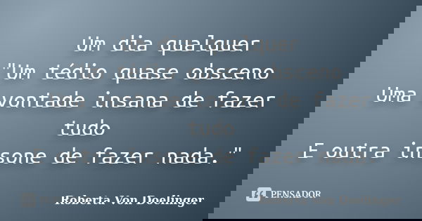 Um dia qualquer "Um tédio quase obsceno Uma vontade insana de fazer tudo E outra insone de fazer nada."... Frase de Roberta Von Doelinger.