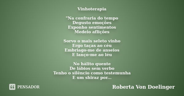 Vinhoterapia "Na confraria do tempo Degusto emoções Exponho sentimentos Medeio aflições Sorvo o mais seleto vinho Ergo taças ao céu Embriago-me de anseios ... Frase de Roberta Von Doelinger.