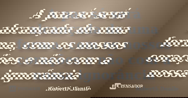 A paz só será alcançada de uma forma, com os nossos corações e não com a nossa ignorância... Frase de Roberth Danilo.