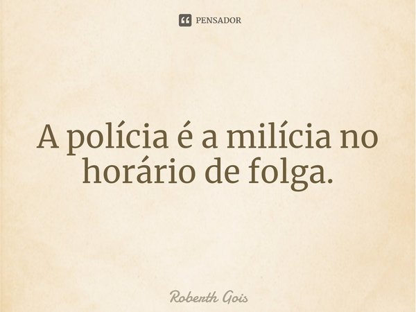 ⁠A polícia é a milícia no horário de folga.... Frase de Roberth Gois.