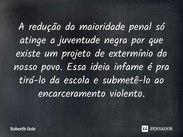 A redução da maioridade penal só atinge a juventude negra por que existe um projeto de extermínio do nosso povo. ⁠Essa ideia infame é pra tirá-lo da escola e su... Frase de Roberth Gois.