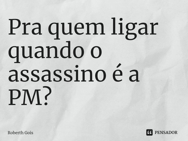 ⁠Pra quem ligar quando o assassino é a PM?... Frase de Roberth Gois.