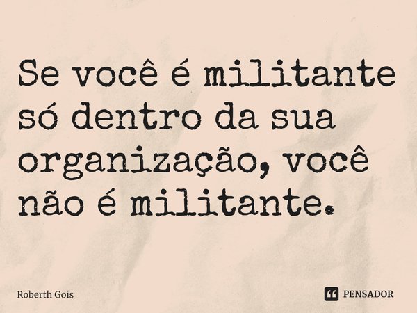 ⁠Se você é militante só dentro da sua organização, você não é militante.... Frase de Roberth Gois.