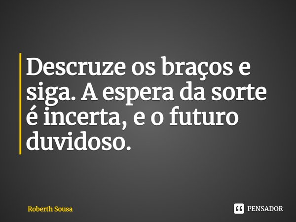 ⁠Descruze os braços e siga. A espera da sorte é incerta, e o futuro duvidoso.... Frase de Roberth Sousa.