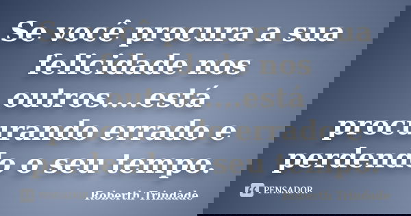 Se você procura a sua felicidade nos outros....está procurando errado e perdendo o seu tempo.... Frase de Roberth Trindade.