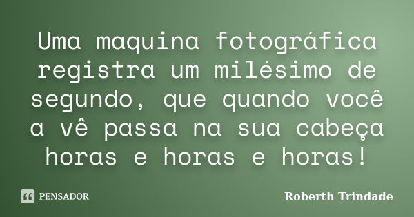 Uma maquina fotográfica registra um milésimo de segundo, que quando você a vê passa na sua cabeça horas e horas e horas!... Frase de Roberth Trindade.