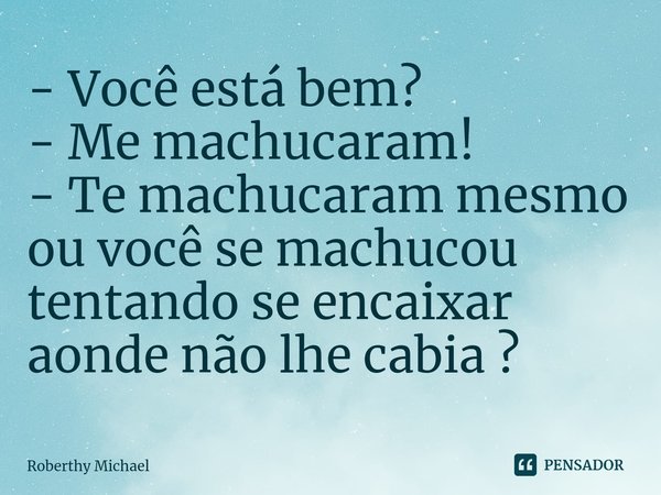 ⁠- Você está bem?
- Me machucaram!
- Te machucaram mesmo ou você se machucou tentando se encaixar aonde não lhe cabia ?... Frase de Roberthy Michael.