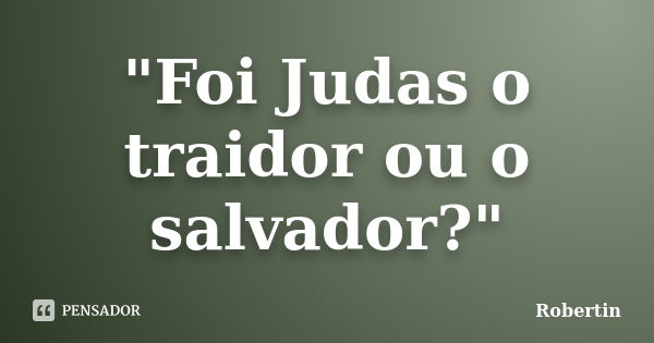 "Foi Judas o traidor ou o salvador?"... Frase de Robertin.