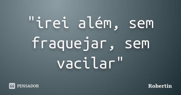 "irei além, sem fraquejar, sem vacilar"... Frase de Robertin.