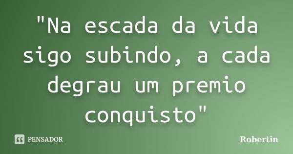 "Na escada da vida sigo subindo, a cada degrau um premio conquisto"... Frase de Robertin.