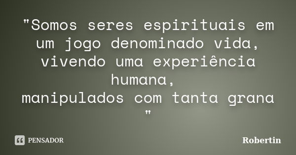 "Somos seres espirituais em um jogo denominado vida, vivendo uma experiência humana, manipulados com tanta grana "... Frase de Robertin.