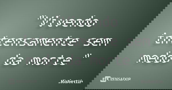 "Vivendo intensamente sem medo da morte "... Frase de Robertin.