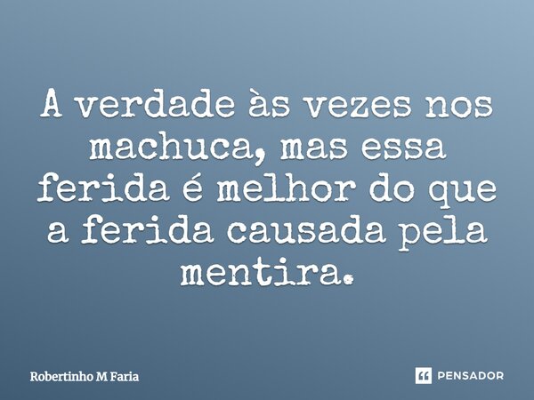 A verdade às vezes nos machuca, mas essa ferida é melhor do que a ferida causada pela mentira.... Frase de Robertinho M Faria.