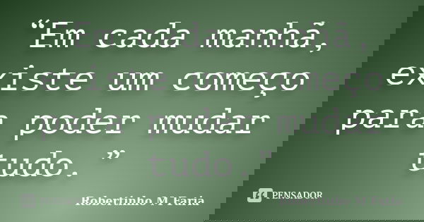“Em cada manhã, existe um começo para poder mudar tudo.”... Frase de Robertinho M Faria.