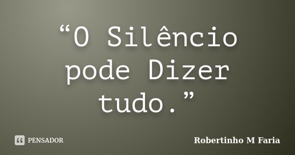 “O Silêncio pode Dizer tudo.”... Frase de Robertinho M Faria.