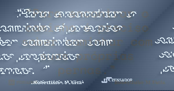 “Para encontrar o caminho é preciso saber caminhar com suas próprias pernas.”... Frase de Robertinho M Faria.