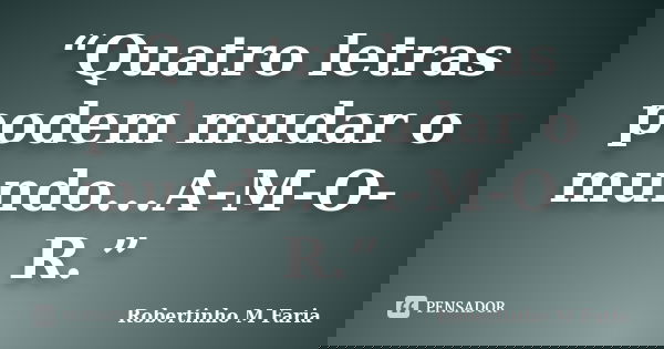 “Quatro letras podem mudar o mundo...A-M-O-R.”... Frase de Robertinho M Faria.