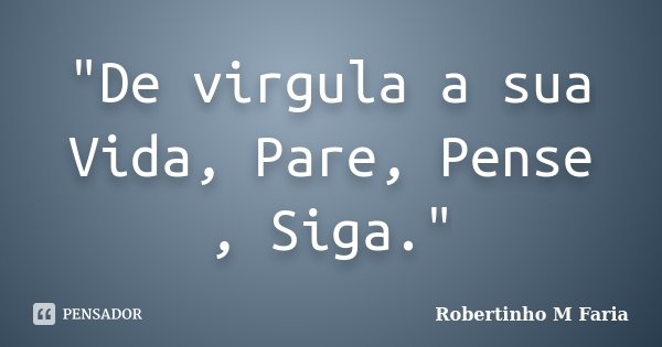 "De virgula a sua Vida, Pare, Pense , Siga."... Frase de Robertinho M Faria.