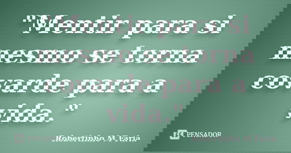 "Mentir para si mesmo se torna covarde para a vida."... Frase de Robertinho M Faria.