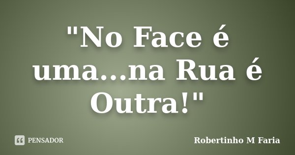 "No Face é uma...na Rua é Outra!"... Frase de Robertinho M Faria.