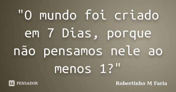 "O mundo foi criado em 7 Dias, porque não pensamos nele ao menos 1?"... Frase de Robertinho M Faria.