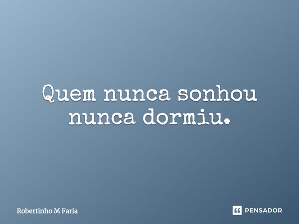 Quem nunca sonhou nunca dormiu.... Frase de Robertinho M Faria.