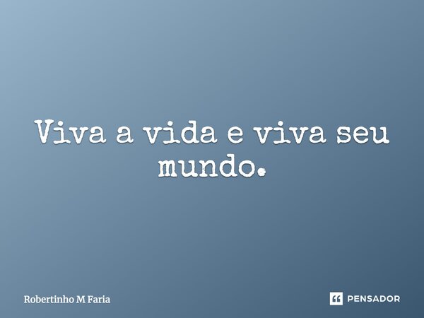 Viva a vida e viva seu mundo.... Frase de Robertinho M Faria.