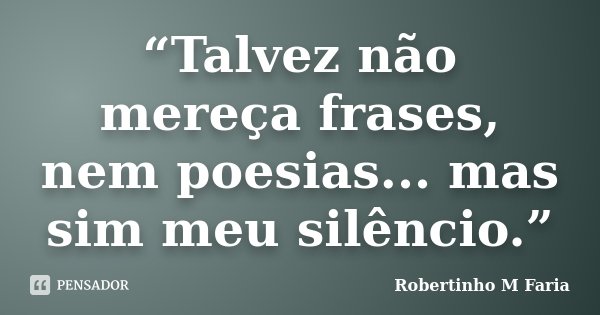 “Talvez não mereça frases, nem poesias... mas sim meu silêncio.”... Frase de Robertinho M Faria.