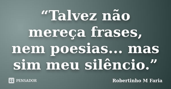 “Talvez não mereça frases, nem poesias... mas sim meu silêncio.”... Frase de Robertinho M Faria.