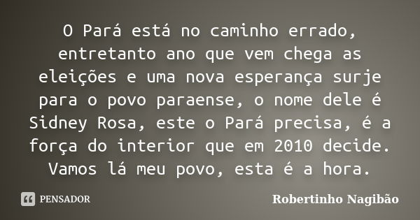 O Pará está no caminho errado, entretanto ano que vem chega as eleições e uma nova esperança surje para o povo paraense, o nome dele é Sidney Rosa, este o Pará ... Frase de Robertinho Nagibão.