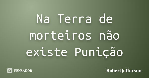 Na Terra de morteiros não existe Punição... Frase de RobertJefferson.