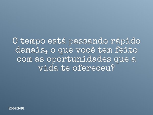 O tempo está passando rápido demais, o que você tem feito com as oportunidades que a vida te ofereceu?... Frase de Roberto91.