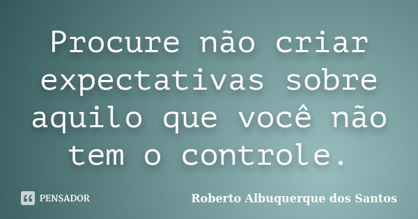 Procure não criar expectativas sobre aquilo que você não tem o controle.... Frase de Roberto Albuquerque dos Santos.