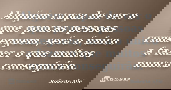 Alguém capaz de ver o que poucas pessoas conseguem, será o único a fazer o que muitos nunca conseguirão.... Frase de Roberto AlSi.