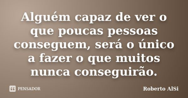 Alguém capaz de ver o que poucas pessoas conseguem, será o único a fazer o que muitos nunca conseguirão.... Frase de Roberto AlSi.