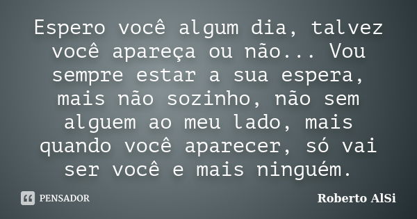 Espero você algum dia, talvez você apareça ou não... Vou sempre estar a sua espera, mais não sozinho, não sem alguem ao meu lado, mais quando você aparecer, só ... Frase de Roberto AlSi.